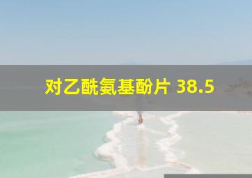 对乙酰氨基酚片 38.5